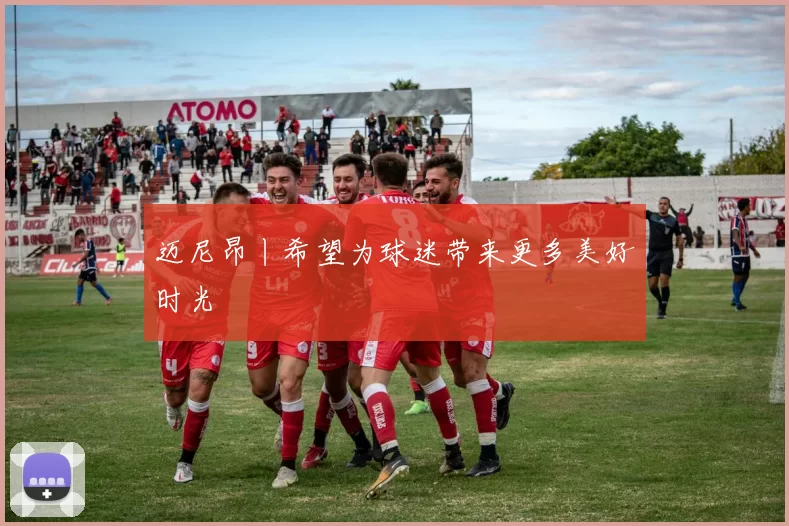 迈尼昂丨希望为球迷带来更多美好时光