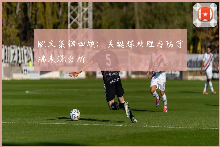 欧文集锦回顾：关键球处理与防守端表现分析