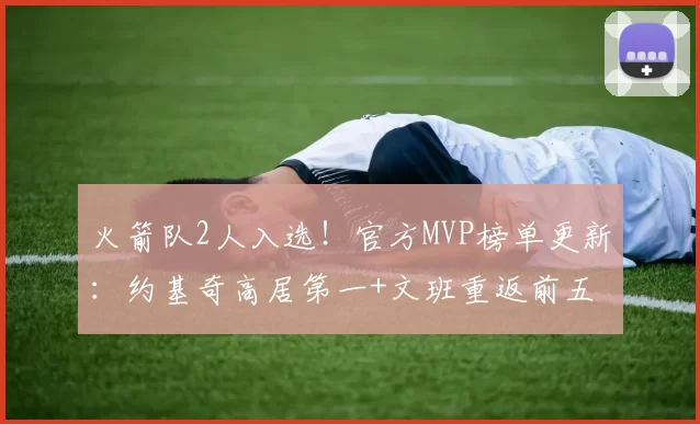 火箭队2人入选！官方MVP榜单更新：约基奇高居第一+文班重返前五