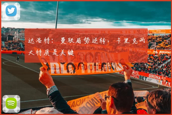 达洛特：曼联局势逆转，卡里克两大特质是关键