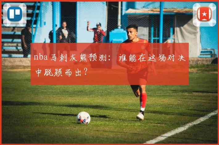 nba马刺灰熊预测：谁能在这场对决中脱颖而出？