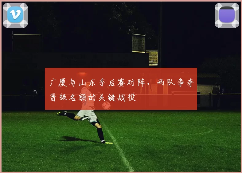 广厦与山东季后赛对阵，两队争夺晋级名额的关键战役