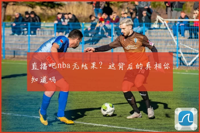 直播吧nba无结果？这背后的真相你知道吗