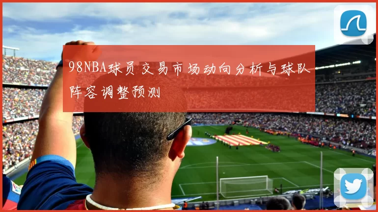 98NBA球员交易市场动向分析与球队阵容调整预测