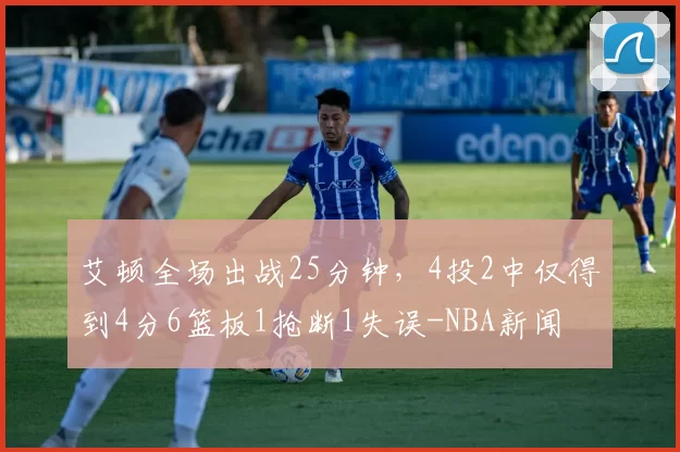 艾顿全场出战25分钟，4投2中仅得到4分6篮板1抢断1失误-NBA新闻