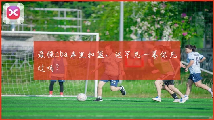 最强nba库里扣篮,这罕见一幕你见过吗?