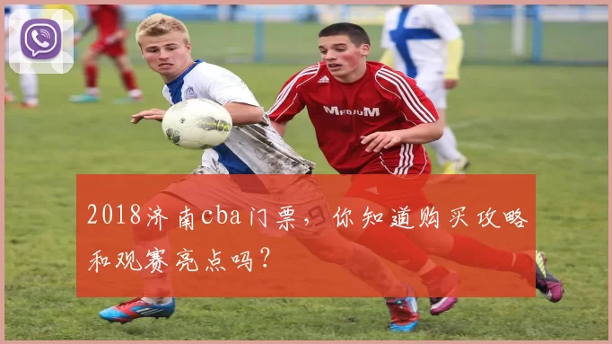 2018济南cba门票，你知道购买攻略和观赛亮点吗？
