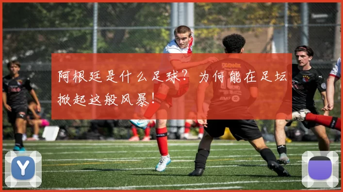 阿根廷是什么足球?为何能在足坛掀起这般风暴!