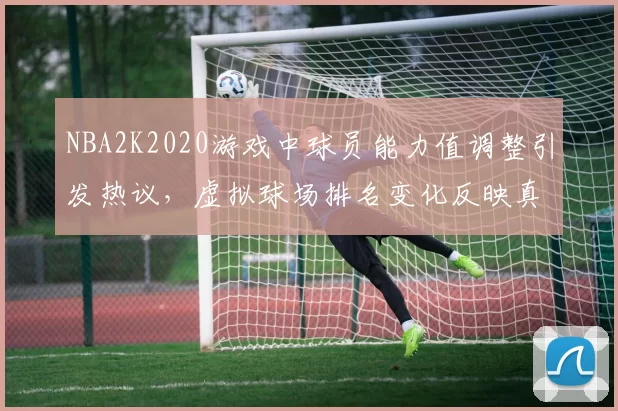 NBA2K2020游戏中球员能力值调整引发热议，虚拟球场排名变化反映真实竞技格局