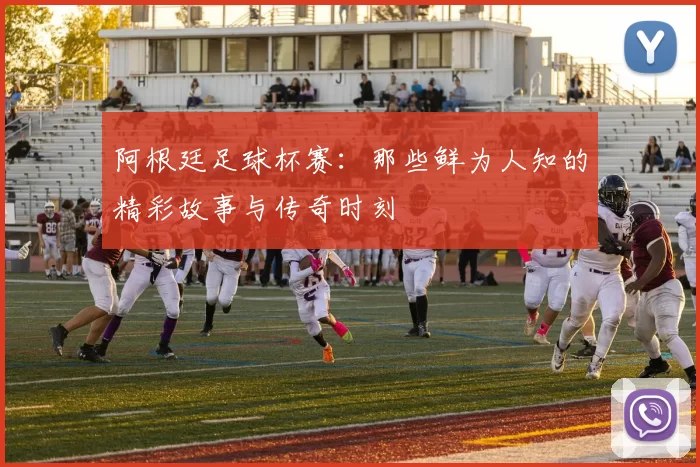 阿根廷足球杯赛:那些鲜为人知的精彩故事与传奇时刻