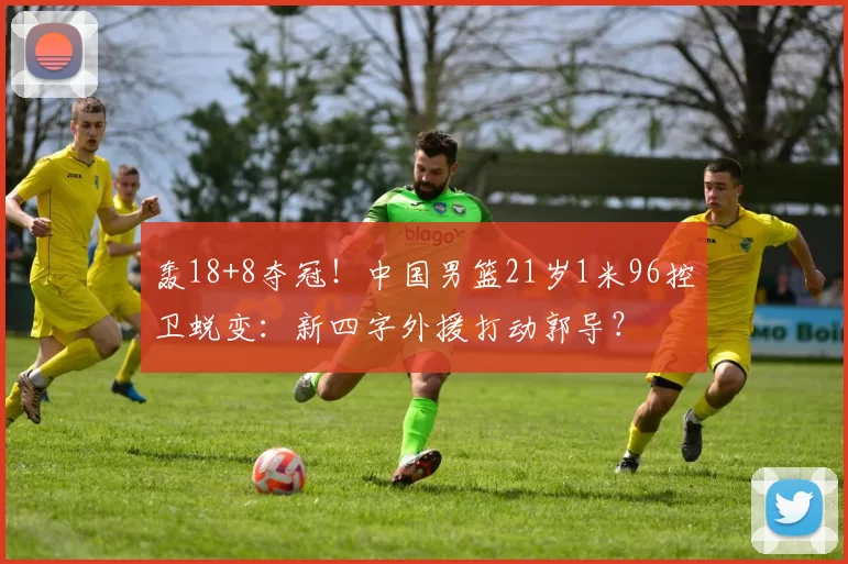 轰18+8夺冠!中国男篮21岁1米96控卫蜕变:新四字外援打动郭导?