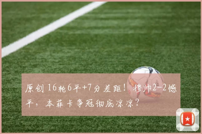 原创 16轮6平+7分差距!穆帅2-2憾平,本菲卡争冠彻底凉凉?