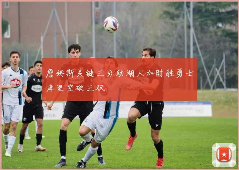 詹姆斯关键三分助湖人加时胜勇士库里空砍三双