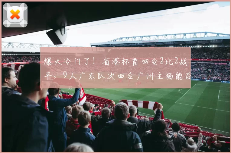 爆大冷门了！省港杯首回合2比2战平，9人广东队次回合广州主场能否逆袭翻盘？_比赛_中国香港队_双方