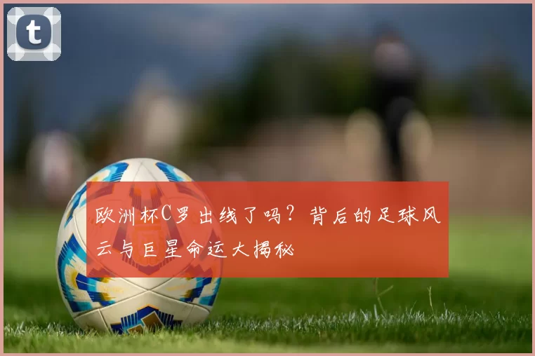 欧洲杯C罗出线了吗？背后的足球风云与巨星命运大揭秘