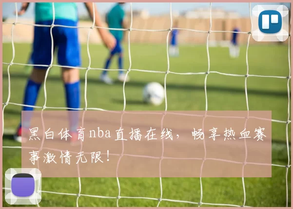 黑白体育nba直播在线，畅享热血赛事激情无限！