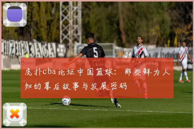虎扑cba论坛中国篮球：那些鲜为人知的幕后故事与发展密码