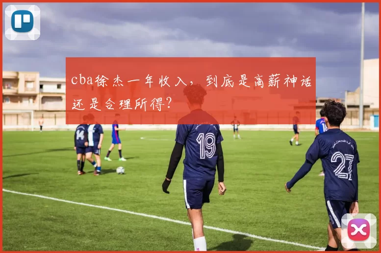 cba徐杰一年收入，到底是高薪神话还是合理所得？