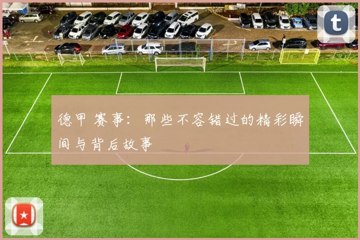 德甲 赛事:那些不容错过的精彩瞬间与背后故事