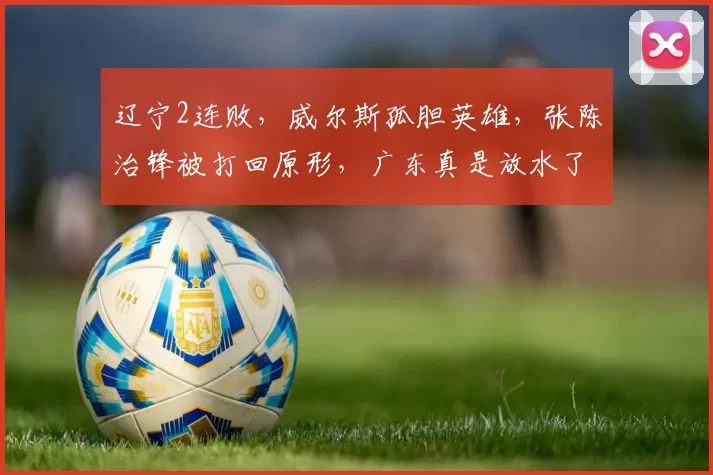 辽宁2连败,威尔斯孤胆英雄,张陈治锋被打回原形,广东真是放水了