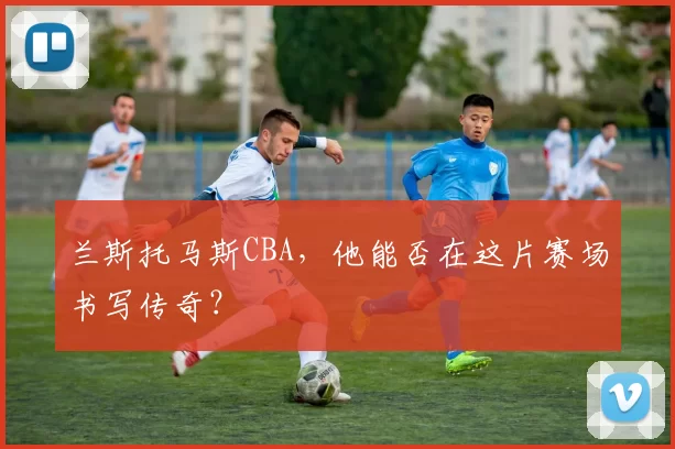 兰斯托马斯CBA，他能否在这片赛场书写传奇？