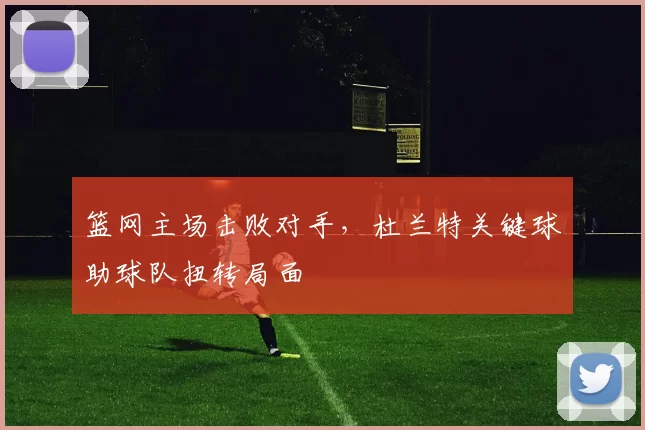 篮网主场击败对手,杜兰特关键球助球队扭转局面