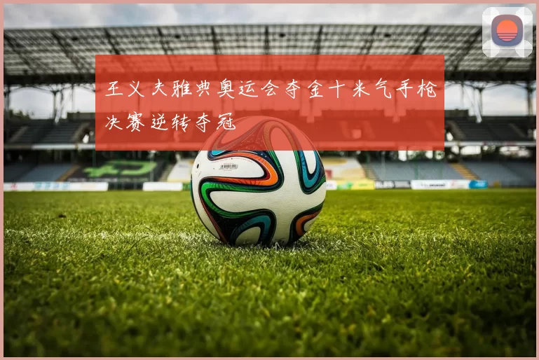 王义夫雅典奥运会夺金十米气手枪决赛逆转夺冠