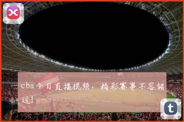 cba今日直播视频，精彩赛事不容错过！