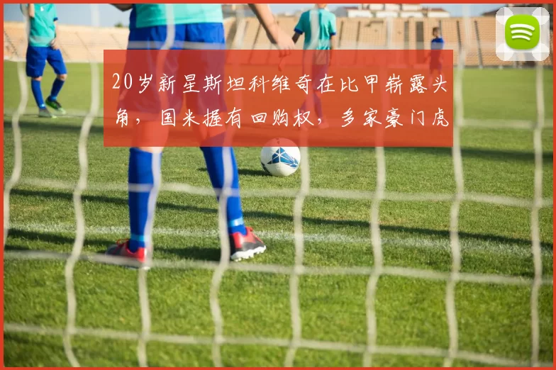 20岁新星斯坦科维奇在比甲崭露头角，国米握有回购权，多家豪门虎视眈眈_比赛_未来_布鲁日