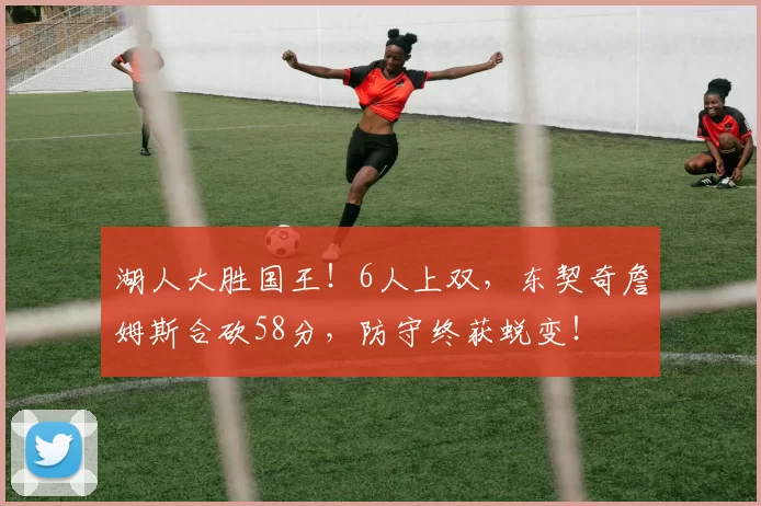 湖人大胜国王！6人上双，东契奇詹姆斯合砍58分，防守终获蜕变！