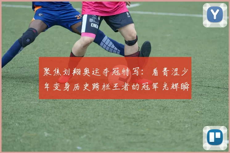 聚焦刘翔奥运夺冠特写:看青涩少年变身历史跨栏王者的冠军光辉瞬间