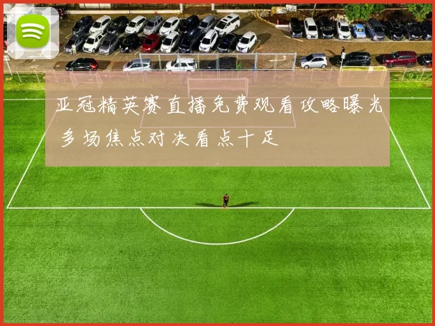 亚冠精英赛直播免费观看攻略曝光 多场焦点对决看点十足