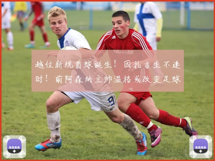 越位新规首球诞生！因扎吉生不逢时！前阿森纳主帅温格或改变足球