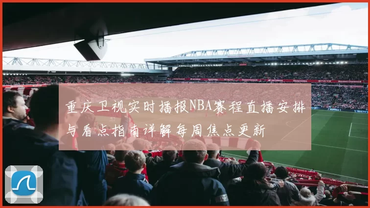重庆卫视实时播报NBA赛程直播安排与看点指南详解每周焦点更新