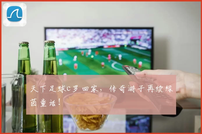 天下足球c罗回家,传奇游子再续绿茵童话!