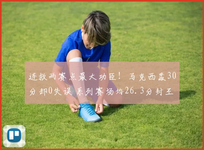 连救两赛点最大功臣！马克西轰30分却0失误 系列赛场均26.3分封王