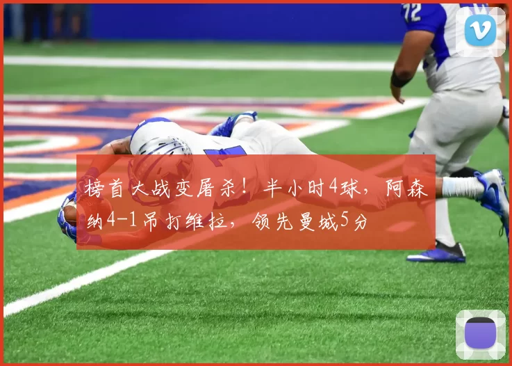 榜首大战变屠杀！半小时4球，阿森纳4-1吊打维拉，领先曼城5分