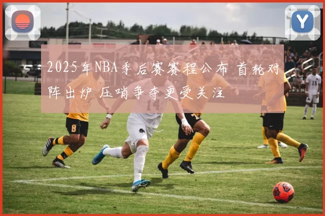 2025年NBA季后赛赛程公布 首轮对阵出炉 压哨争夺更受关注