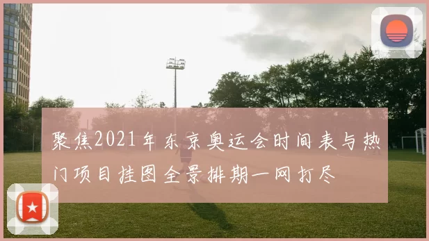 聚焦2021年东京奥运会时间表与热门项目挂图全景排期一网打尽