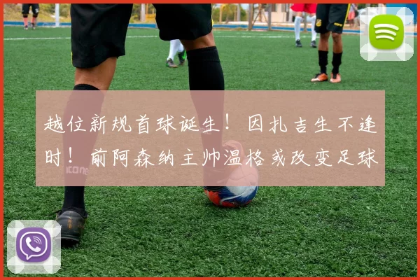 越位新规首球诞生！因扎吉生不逢时！前阿森纳主帅温格或改变足球