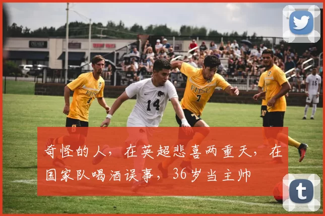 奇怪的人,在英超悲喜两重天,在国家队喝酒误事,36岁当主帅