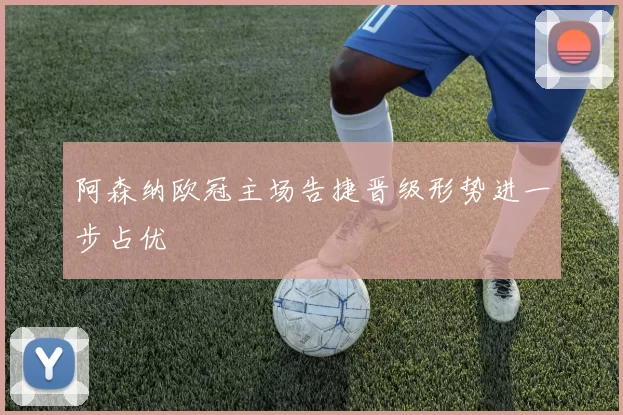 阿森纳欧冠主场告捷晋级形势进一步占优