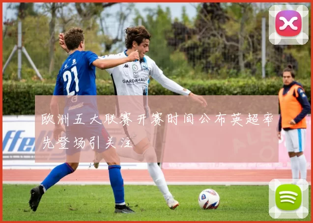 欧洲五大联赛开赛时间公布英超率先登场引关注