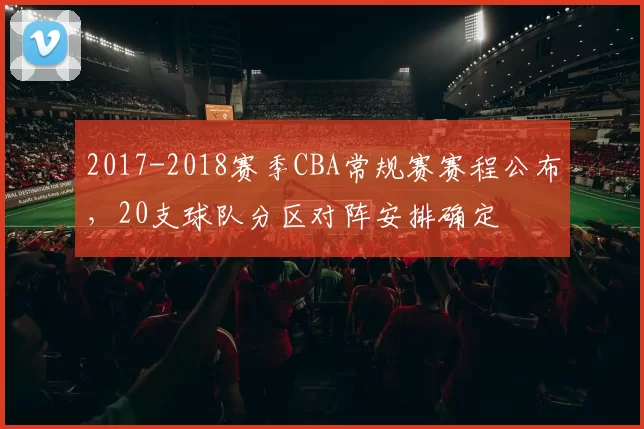 2017-2018赛季CBA常规赛赛程公布，20支球队分区对阵安排确定