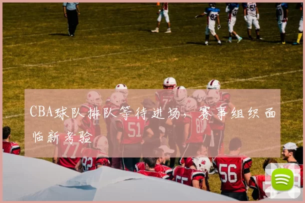 CBA球队排队等待进场，赛事组织面临新考验