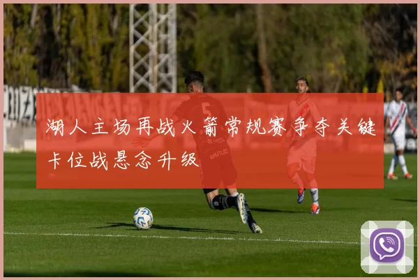 湖人主场再战火箭常规赛争夺关键卡位战悬念升级