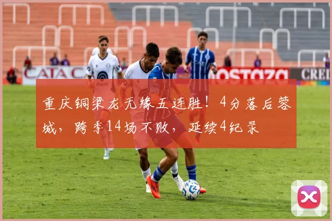 重庆铜梁龙无缘五连胜！4分落后蓉城，跨季14场不败，延续4纪录