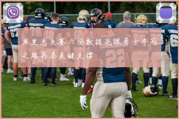 库里总决赛六场数据亮眼勇士夺冠之路再添关键支撑