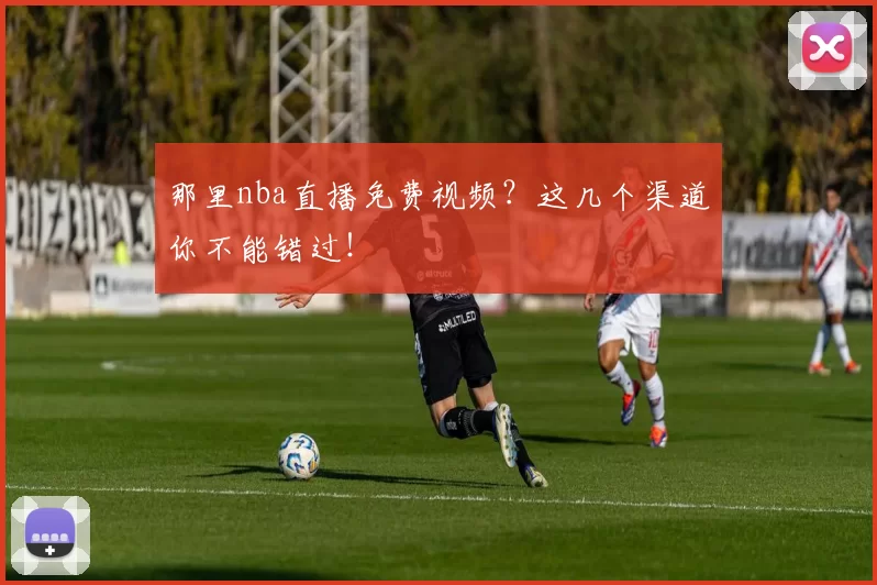 那里nba直播免费视频？这几个渠道你不能错过！