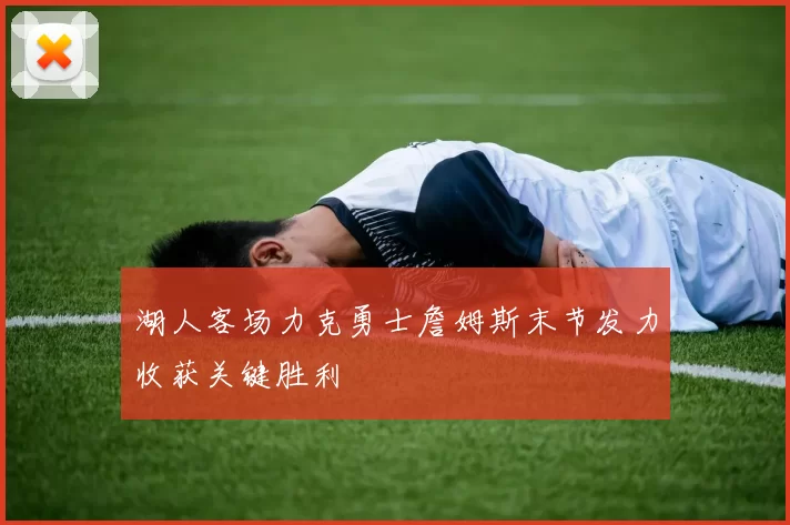 湖人客场力克勇士詹姆斯末节发力收获关键胜利